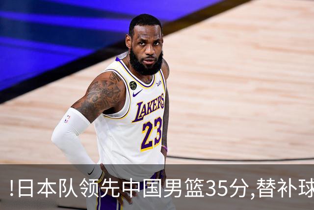 !日本队领先中国男篮35分,替补球员冲中国队做哭鼻子嘲讽